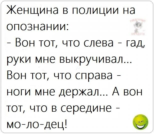 Женщина в полиции на опознании Вон тот что слева гад руки мне выкручивая Вон тот что справа ноги мне держал А вон тот что в середине молодец О