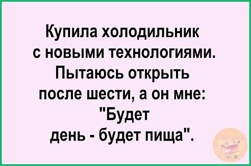 Купила холодильник с новыми технологиями Пытаюсь открыть после шести а он мне Будет день будет пища