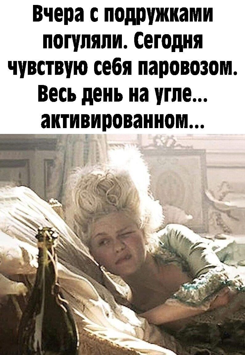 Вчера с подружками погуляли Сегодня чувствую себя паровозом Весь день на угле _ _ацтиеированном