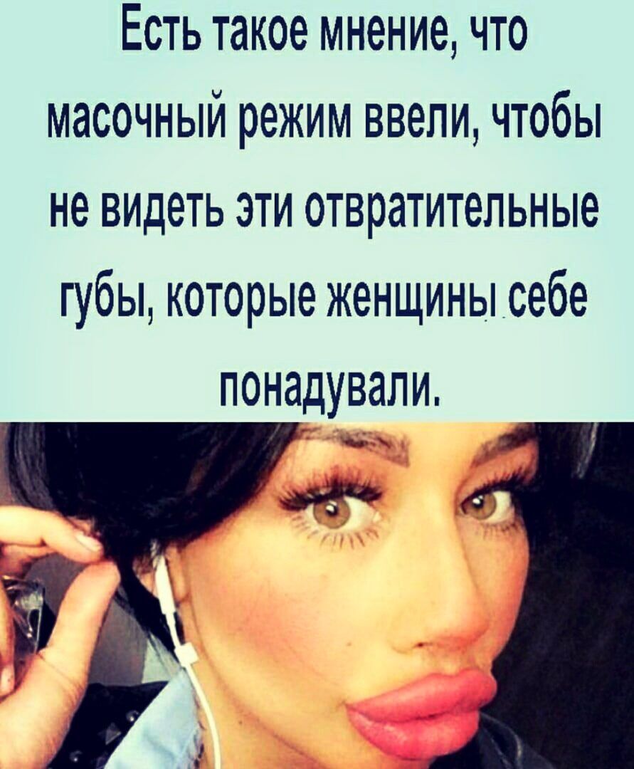 Есть такое мнение что масочный режим ввели чтобы не видеть эти отвратительные губы которые женщинысебе понадували