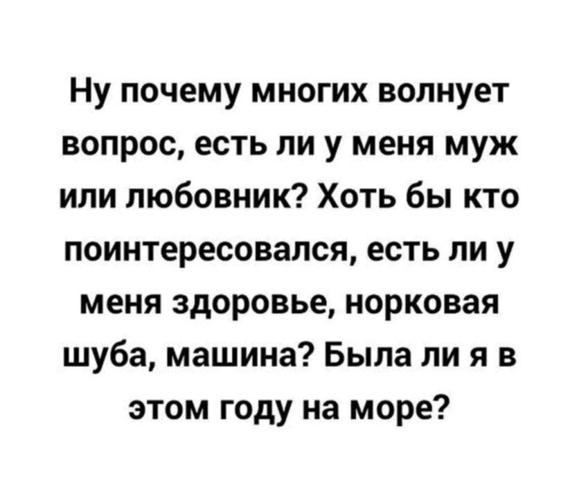 Ну почему многих волнует вопрос есть ли у меня муж или любовник Хоть бы кто поинтересовался есть ли у меня здоровье норковая шуба машина Была ли я в этом году на море