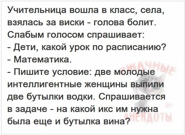 Учительница вошла в класс села взялась за виски голова болит Слабым голосом спрашивает Дети какой урок по расписанию Математика Пишите условие две молодые интеллигентные женщины вьЁипи две бутылки водки Спрашивается в задаче на какой икс им нужна была еще и бутылка вина