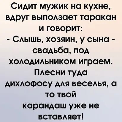 Сидит мужик на кухне вдруг выподзает таракан и говорит САышь хозяин у сына свадьба под хододиьником играем ПАесни туда Аихдофосу мя веседья то твой карандаш уже не вставдяет
