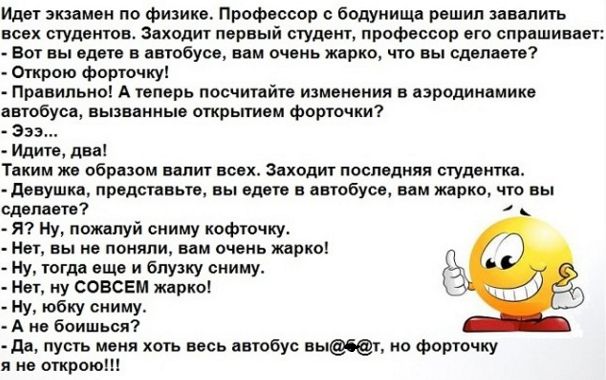 Идет экзамен по физике Профессор бодуиища рвшип завалить всех студентов Заходит первый студент профессор его спрншивнет Вот вы едет в автобусе вам очень жарко что вы сделаете Открою форточку Правильно А теперь посчитайте изменения в аэродинамике автобуса ньпвннные открытием фортпчки Эээ Идите два Тиким же образом еепит всех Заходит последняя студентки двнушиа предспвьтв вы едете в днтобусв вам жвр