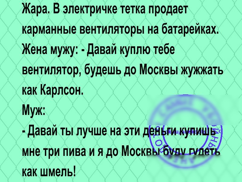 Жара В электричке тетка продает карманные вентиляторы на батарейках Жена мужу давай куплю тебе вентилятор будешь до Москвы жужжать как Карлсон Муж Давай ты лучше на эти купи Ё 0 мне три пива и я до Моск как шмель