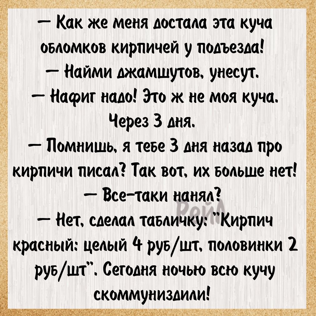 Ол моузнесся  как же меня лостала эта куча обломков кирпичей у подъезда! 8  найми лжамшутов, унесут.   Нафиг надо! Это ж не моя куча. Через 3 дня.  Помнишь, я теве 3 дня назал про у кирпичи писал? Так вот, их больше нет!  Всетаки нанял?  Нет, слелал тавличку: 