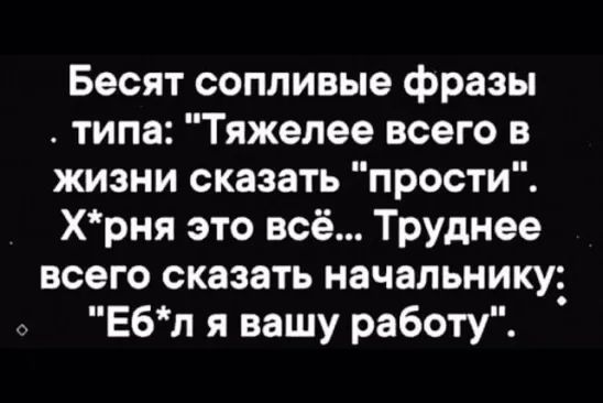 Бесят сопливые фразы типа Тяжелее всего в жизни сказать прости хрня это всё Труднее всего сказать начальнику Ебл я вашу работу