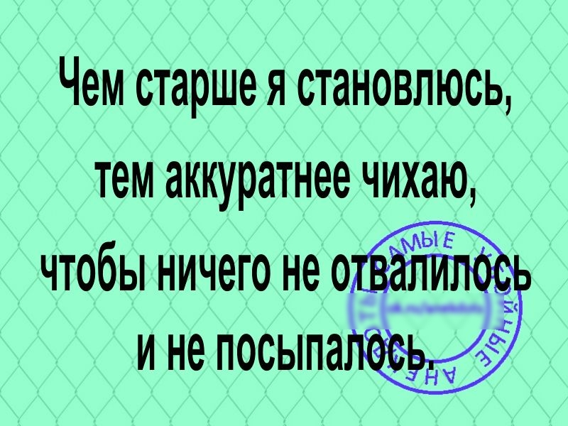 Чем старше я становлюсь тем аккуратнее чихаю чтобы ничего не о ине посыпа