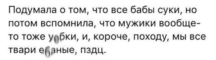 Подумала о том что все бабы суки но потом вспомнила что мужики вообще то тоже уобки и короче походу мы все твари ебаные пздц