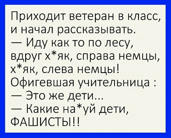Приходит ветеран в класс и начал рассказывать Иду как то по лесу вдруг хяк справа немцы хяк слева немцы Офигевшая учительница Это же дети Какие науй дети ФАШИСТЫН