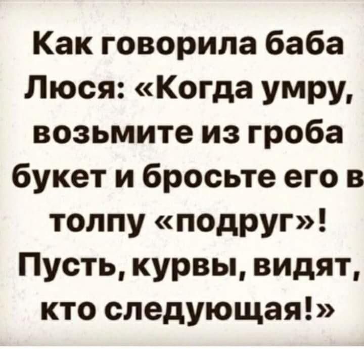 Как говорила баба Люся Когда умру возьмите из гроба букет и бросьте его в толпу подруг Пусть курвы видят кто следующая