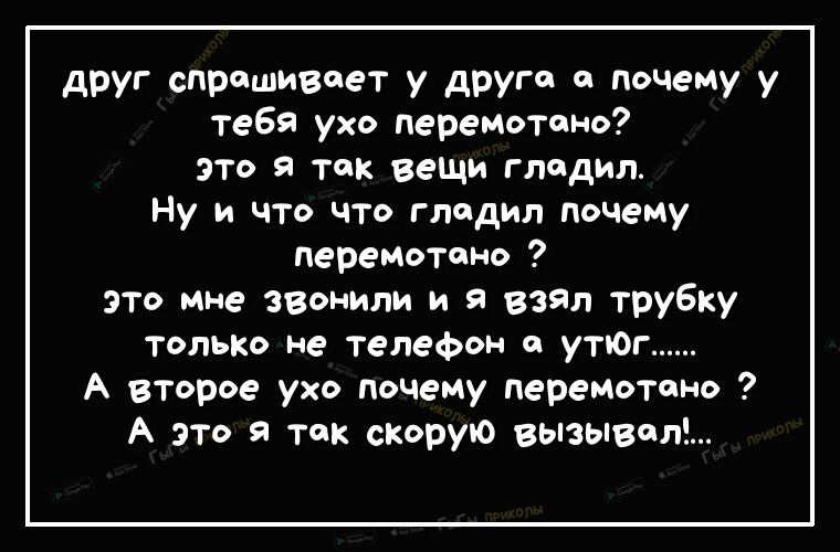 друг спрашивает у друга а почему у тебя ухо перемотоно это я так веши гладил Ну и что что гладил почему перемотано это мне ЗВонили и я взял трубку только не телефон утЮг А второе ухо Почему перемотоно А это я так скорую вызывала