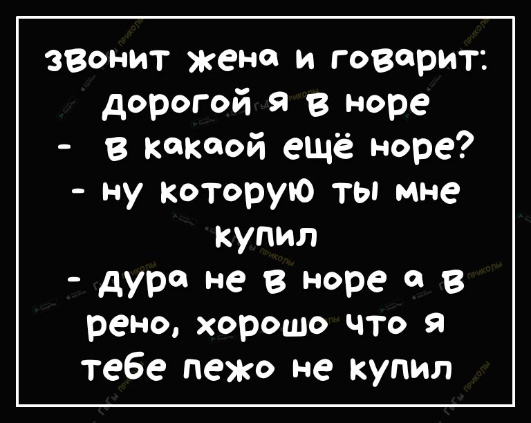 звонит жена и говорит дорогой в норе в кокаой ещё норе ну Которую ты мне купил дура не в норе в рено хорошо что я тебе пежо не купил