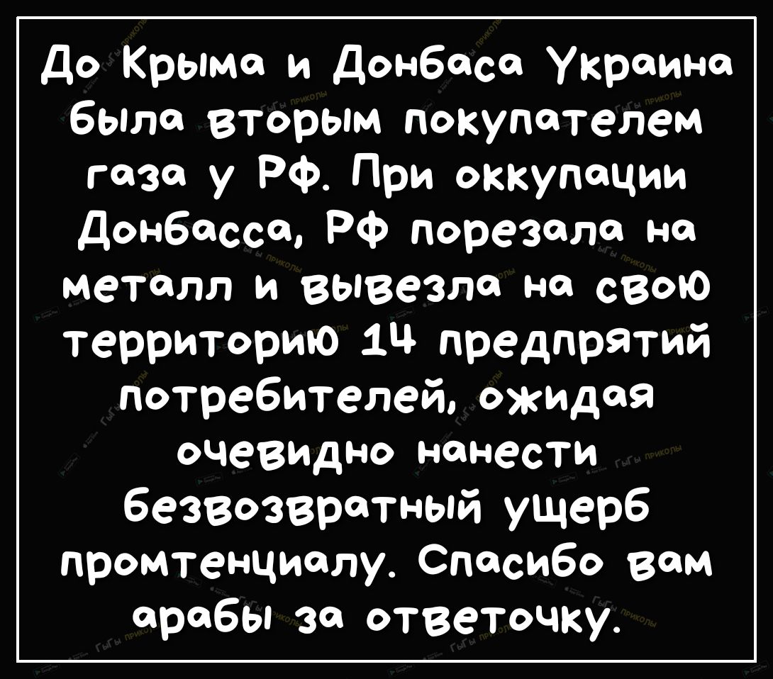 До Крыма и Донбасс украина быт вторым покупателем газа у РФ При оккупации Донбасса РФ поразила на металл и вывезт на свою территорию предпрятий потребителей ожидая очевидно нанести безвозвратный ущерб промтенциелу Спасибо вам арабы за ответочку
