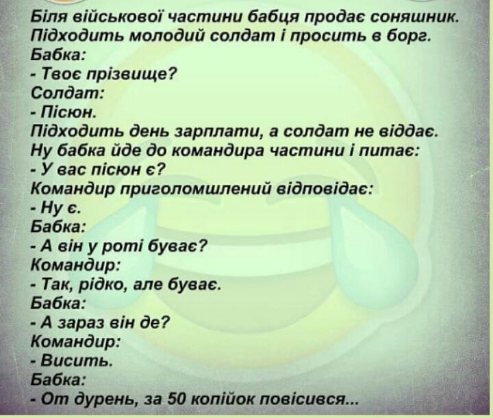 Біля військовоі частини бабця продав соняшник Підходить молодий солдат просить а борг Бабка Твое прізвище Солдат Пісюн Підходить день зарплатн а солдат не віддас Ну бабка йде до командира частини питае У вас пісюн е Командир пригопомшлений еідповідае Ну с Бабка А він у роті бувас Командир Так рідно але бувас