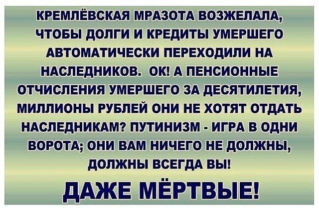 КРЕМЛЁВСКАЯ МРАЗОТА ВОЗЖЕЛАЛА ЧТОБЫ дОЛГИ И КРЕДИТЫ УМЕРШЕГО АВТОМАТИЧЕСКИ ПЕРЕХОдИЛИ НА НАСЛЕДНИКОВ ОК А ПЕНСИОННЫЕ ОТЧИСПЕНИЯ УМЕРШЕГО ЗА дЕСЯТИПЕТИЯ МИЛЛИОНЫ РУБЛЕЙ ОНИ НЕ ХОТЯТ ОТдАТЬ НАСЛЕДНИКАМ ПУТИНИЗМ ИГРА В ОДНИ ВОРОТА ОНИ ВАМ НИЧЕГО НЕ дОЛЖНЫ дОЛЖНЫ ВСЕГДА ВЫ ДАЖЕ МЁРТВЫЕ