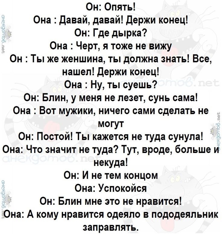 Он Опять Она Давай давай Держи конец Он Где дырка Она Черт я тоже не вижу Он Ты же женшина ты должна знать Все нашел Держи конец Она Ну ты суешь Он Блин у меня не лезет сунь сама Она Вот мужики ничего сами сделать не могут Он Постой Ты кажется не туда сунула Она Что значит не туда Тут вроде больше и некуда Он И не тем концом Она Успокойся Он Блин мне это не нравится Она А кому нравится одеяло в по