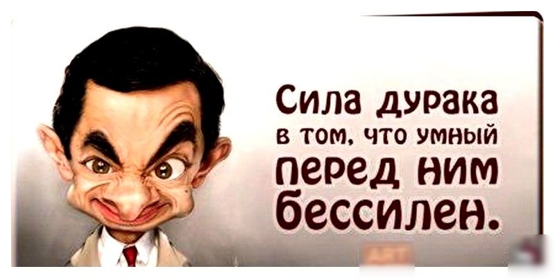 Сила дурака в том что умный перед НИМ бессилен