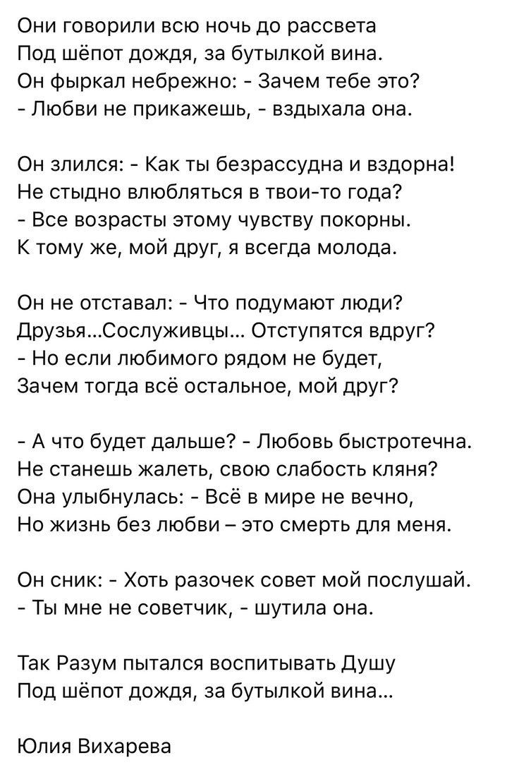 Они говорили всю ночь до рассвета Под шёпот дождя за бутылкой вина Он фыркал небрежно Зачем тебе это Любви не прикажешь вздыхала она Он злился Как ты безрассудна и вздорна Не стыдно влюбляться в твоито года Все возрасты этому чувству покорны к тому же мой друг я всегда молода Он не отставал Что подумают люди ДрузьяСослуживцы Отступятся вдруг Но если любимого рядом не будет Зачем тогда всё остально