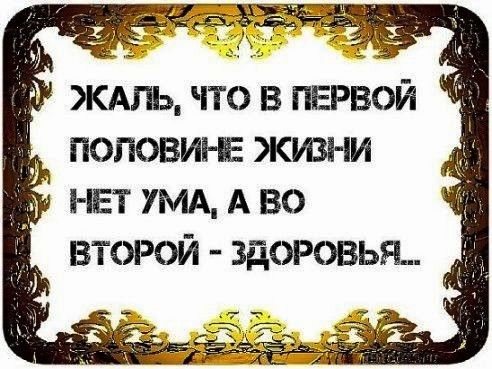 ЖАЛЬ что в пврвой половин Е жизни НЕТ УМА А во второй здоровья