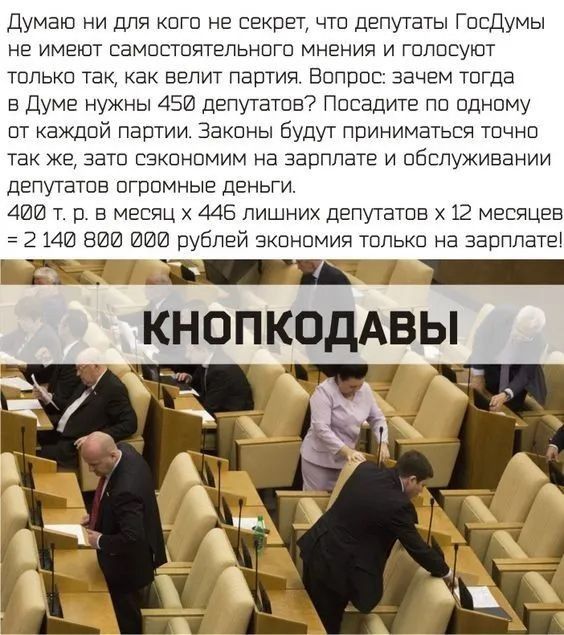 Думаю ни для кого не секрет что депутаты Госдумы не имеют самостоятельного мнения и голосуют только так как велит партия Вопрос зачем тогда в Думе нужны 45 депутатов Посадите по одному от каждой партии Законы Будут приниматься точно так же зато сзкономим на зарплате и обслуживании депутатов огромные деньти 4И т р в месяц 445 лишних депутатов 12 месяцев 2 ии вии иии рублей экономия только на зарпла