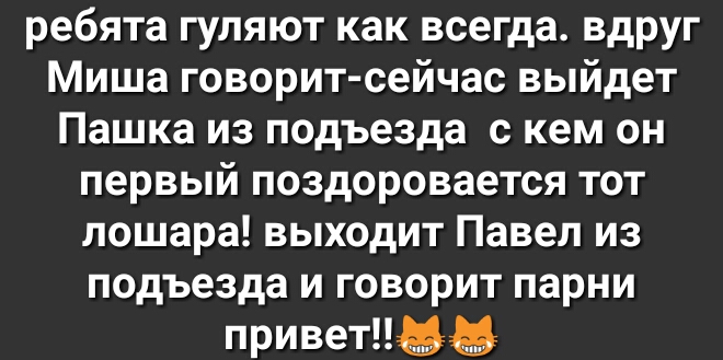 ребята гуляют как всегда вдруг Миша говорит сейчас выйдет Пашка из подъезда с кем он первый поздоровается тот лошара выходит Павел из подъезда и говорит парни приветизз