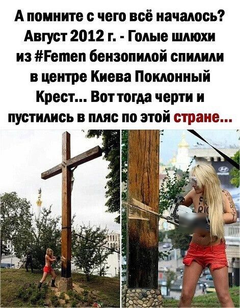А помните с чего всё началось Август 2012 г Голые шмохн из гетеп бензопилой спилили в центре Киева Поклонный Крест Вот тогда черти н пустились в пляс по этой стране