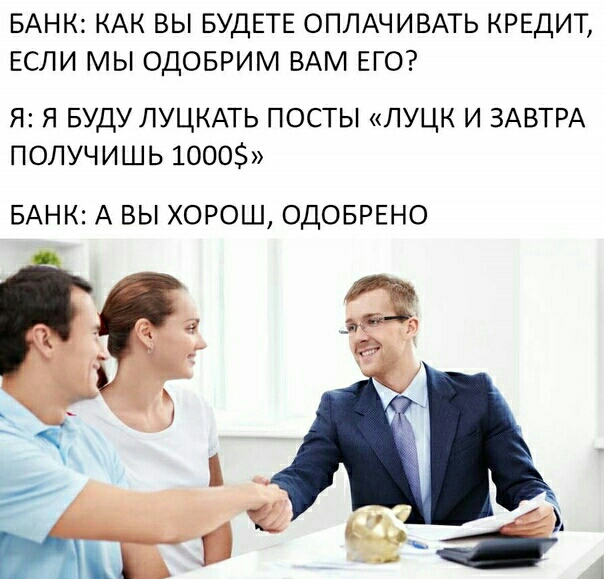 БАНК КАК ВЫ БУДЕТЕ ОПЛАЧИВАТЬ КРЕДИТ ЕСЛИ МЫ ОДОБРИМ ВАМ ЕГО Я Я БУДУ ЛУЦКАТЬ ПОСТЫ ЛУЦК И ЗАВТРА ПОЛУЧИШЬ 1000 БАНК А ВЫ ХОРОШ ОДОБРЕНО