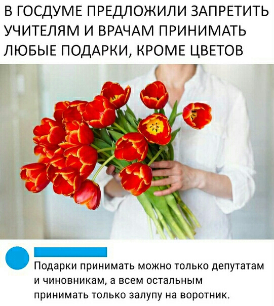 В ГОСДУМЕ ПРЕДЛОЖИЛИ ЗАПРЕТИТЬ УЧИТЕЛЯМ И ВРАЧАМ ПРИНИМАТЬ ЛЮБЫЕ ПОДАРКИ КРОМЕ ЦВЕТОВ 7 _ Подарки принимать можно только депутатам и чиновникам а всем остальным ПРИНИМЭТЬ ТОЛЬКО ЭЭЛУПУ на ВОРОТНИК