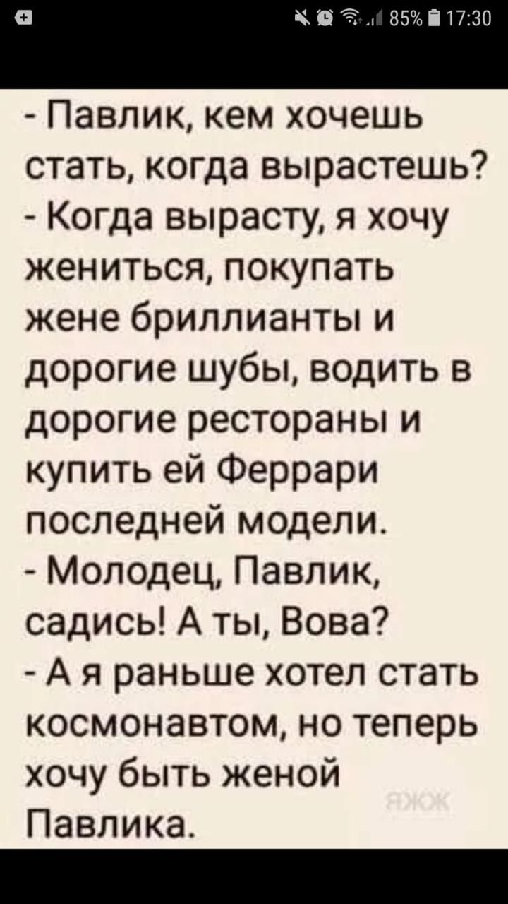 Павлик кем хочешь стать когда вырастешь Когда вырасту я хочу жениться покупать жене бриллианты и дорогие шубы водить в дорогие рестораны и купить ей Феррари последней модели Молодец Павлик садись А ты Вова А я раньше хотел стать космонавтом но теперь хочу быть женой Павлика