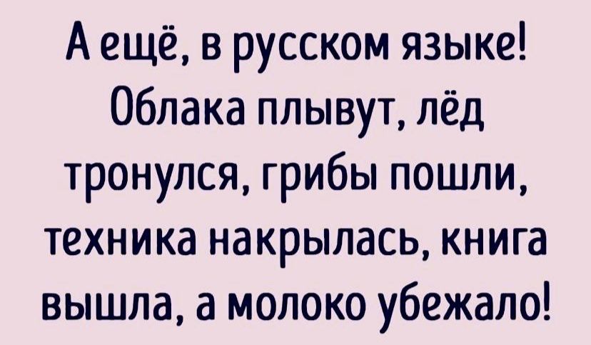 А ещё в русском языке Облака плывут лёд тронулся грибы пошли техника накрылась книга вышла а молоко убежало