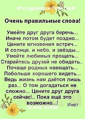 ОЧЕНЬ Правильные слова Умейте друг друга беречь Иначе потом будет поздно Цените мгновения встреч И сольще и небо и звёзды Умейте любимых прощать Старайтесь друзей не обидеть ПОЧЗЩЕ РОДНЫХ НЭВЭЩЗТЬ Побольше хорошего видеть Ведь жизнь нам даётся лишь раз 0 том догадаться не сложно Цените дРУГ друга сейчас Пока ещё это возможно Инет