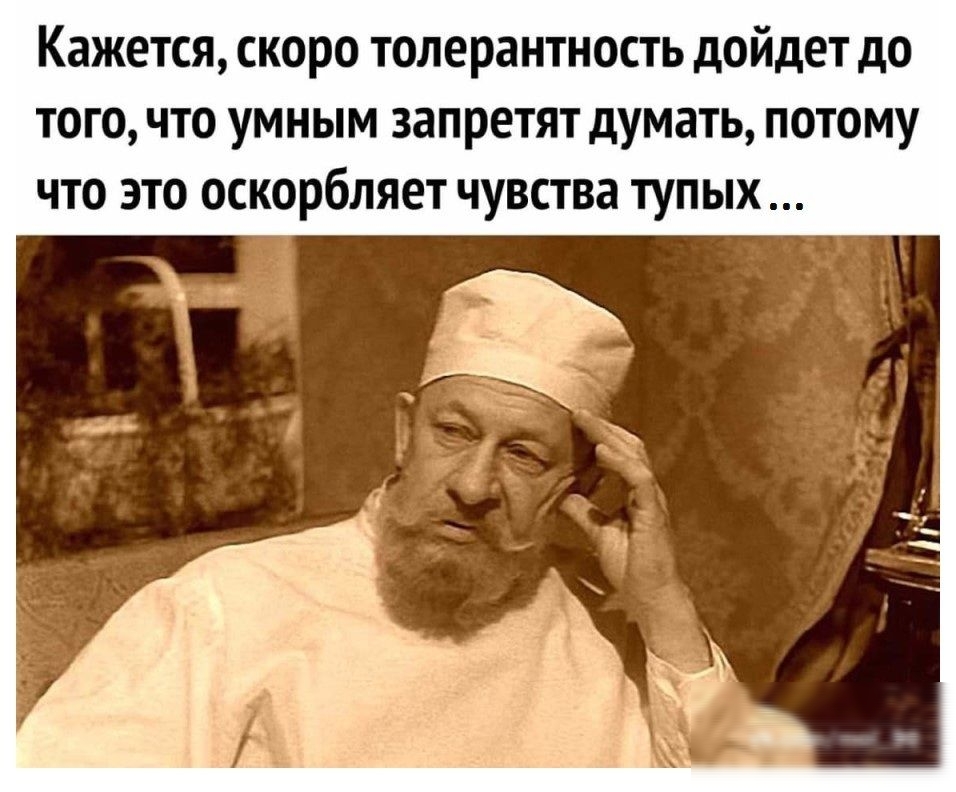 Кажется скоро толерантность дойдет до того что умным запретят думать потому что это оскорбляет чувства тупых