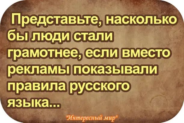 Представьте насколько бы люди стали грамотнее еСпи вместо рекламы показывали правила русского ЯЗЬ ка Инпиргсн ый мир і