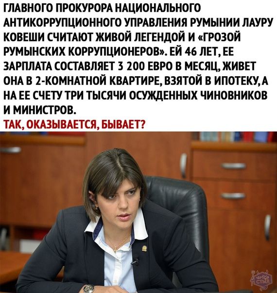 ГЛАВНОГО ПРОКУРОРА НАЦИОНАЛЬНОГО АНТИКОРРУПЦИОННОГО УПРАВЛЕНИЯ РУМЫНИИ ЛАУРУ КОВЕШИ СЧИТАЮТ ЖИВОЙ ЛЕГЕНДОЙ И ГРОЗОИ РУМЫНСКИХ КОРРУПЦИОНЕРОВ ЕЙ 46 ЛЕТ ЕЕ ЗАРПЛАТА СОСТАВЛЯЕТ 3 200 ЕВРО В МЕСЯЦ ЖИВЕТ ОНА В 2 КОМНАТНОЙ КВАРТИРЕ ВЗЯТОИ В ИПОТЕКУА НА ЕЕ СЧЕТУ ТРИ ТЫСЯЧИ ОСУЖДЕННЫХ ЧИНОВНИКОВ И МИНИСТРОВ ТАК ОКАЗЫВАЕТСЯ БЫВАЕТ