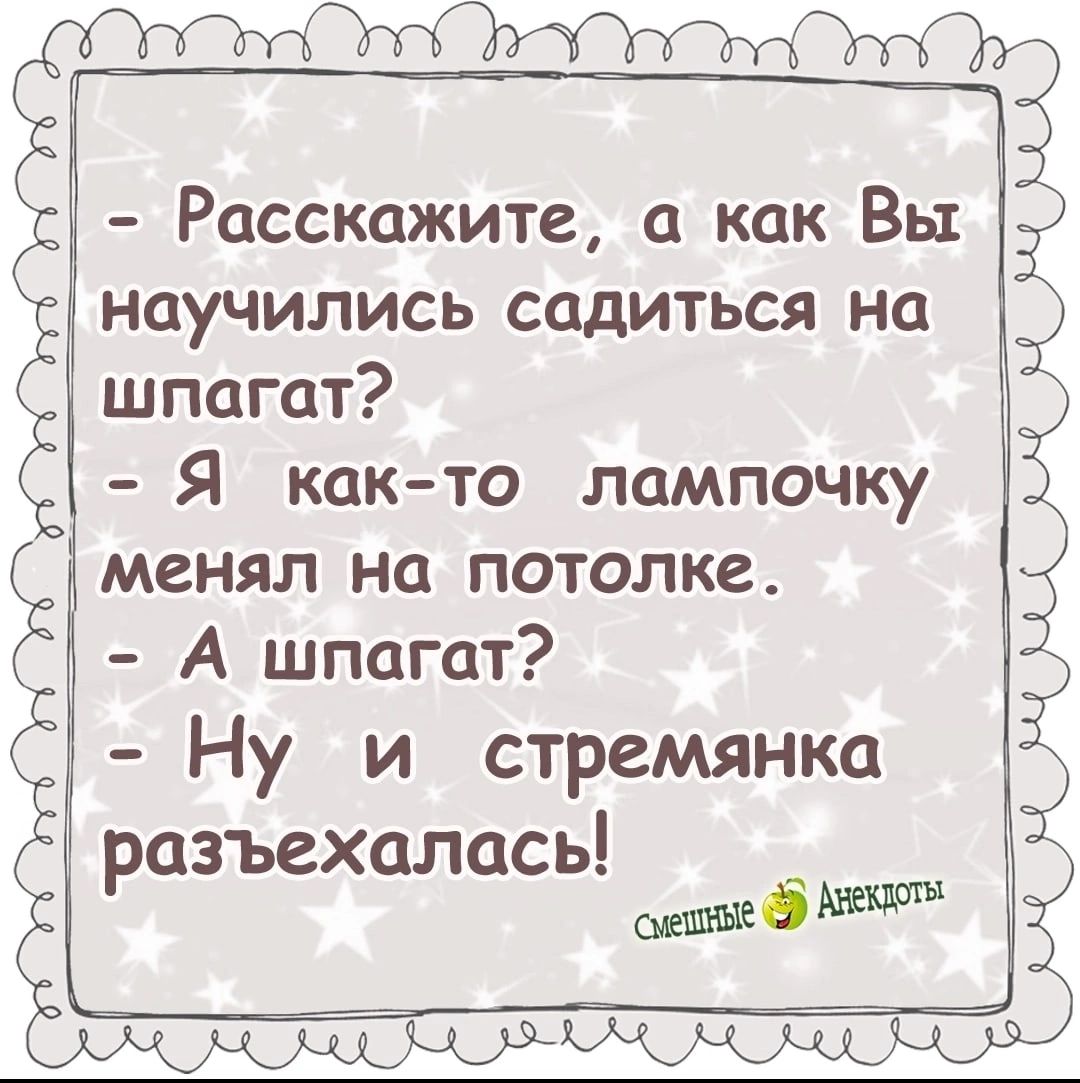 Расскажите а как Вы научились садиться на шпагат Я как то лампочку менял на потолке А шпагат Ну_ и стремянка разъехалась Ё шшбмшгЁ КАЛ АЛА