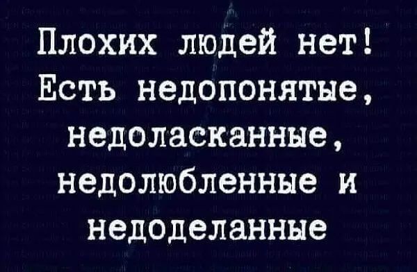 Плохих людей нет Есть недопонятне недоласканнне недолюбленные и недоделанные