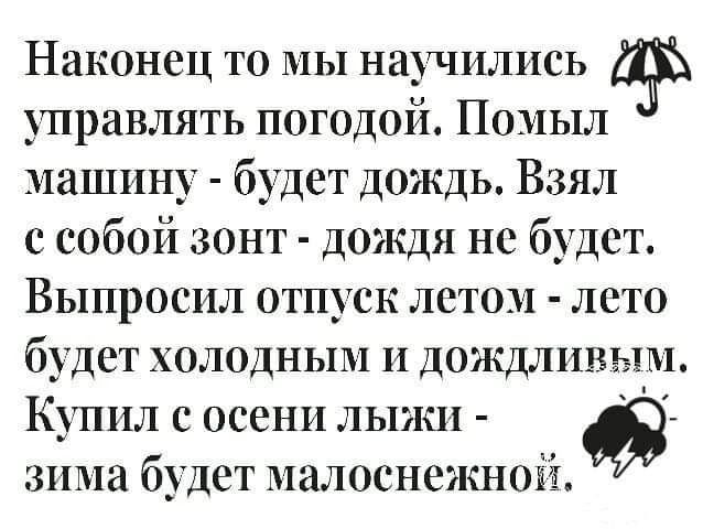 Наконец то МЫ научились управлять погодой Поиыл машину будет дождь Взял с собой зонт дождя не будет Выпросил отпуск летом лето будет холодным и дождливым Купил с осени лыжи зима будет иалоснежной