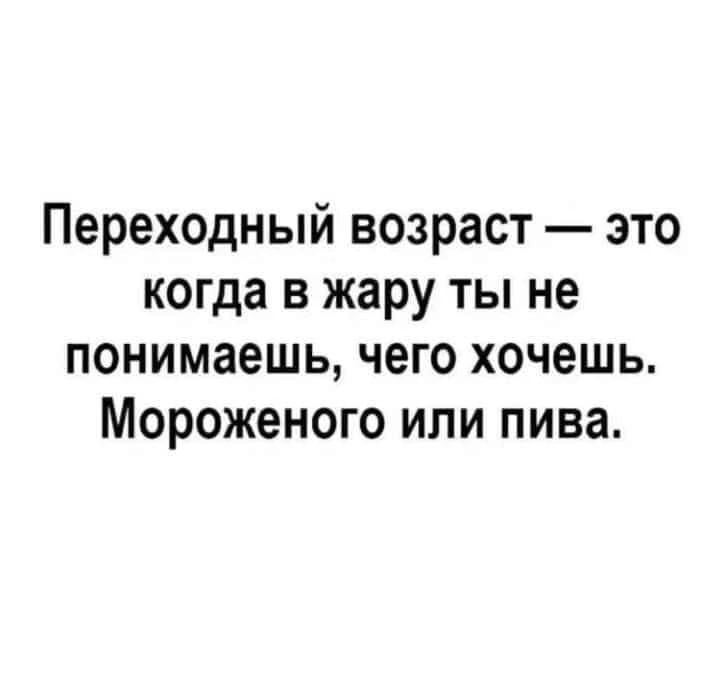 Переходный возраст это когда в жару ты не понимаешь чего хочешь Мороженого ипи пива