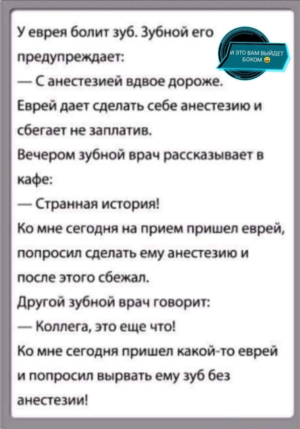 У еврея болит зуб Зубной его предупреждает С анестезией вдвое дороже Еврей дает сделать себе анестезию и сбегает не заплатив Вечером зубной врач рассказывает в кафе Странная история Ко мне сегодня на прием пришел еврей попросил сделать ему анестезию и после этого сбежал другой зубной врач говорит Комета это еще что Ко мне сегодня пришел какой то еврей и попросил вырвать ему зуб без анестезии