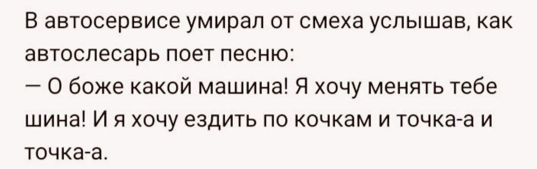 В автосервисе умирал от смеха услышав как автоспесарь поет песню О боже Какой машина Я хочу менять тебе шина И я хочу ездить по очкам и точка а и точка а