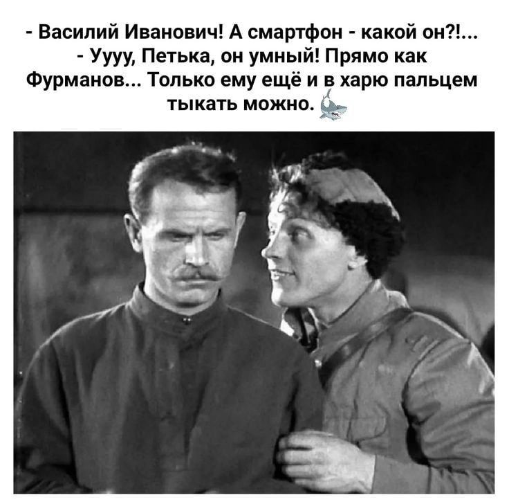 Василий Иванович А смартфон какой вы Уууу Петька он умный Прямо как Фурманов Только ему ещё и вхарю пальцем тыкать можно