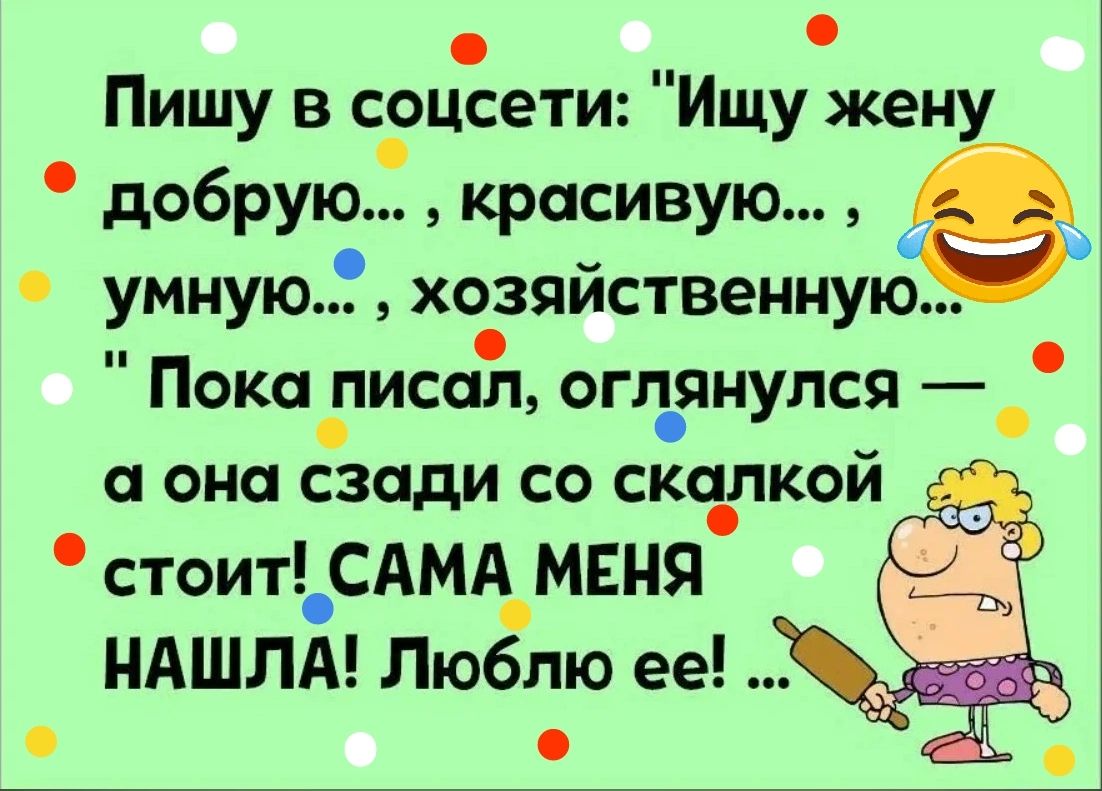 Пишу в СОЦсети Ищу жену добрую красивую умную хозяйственную Пока писал оглянулся а она сзади со скалкой стоит САМА МЕНЯ НАШЛА Люблю ее