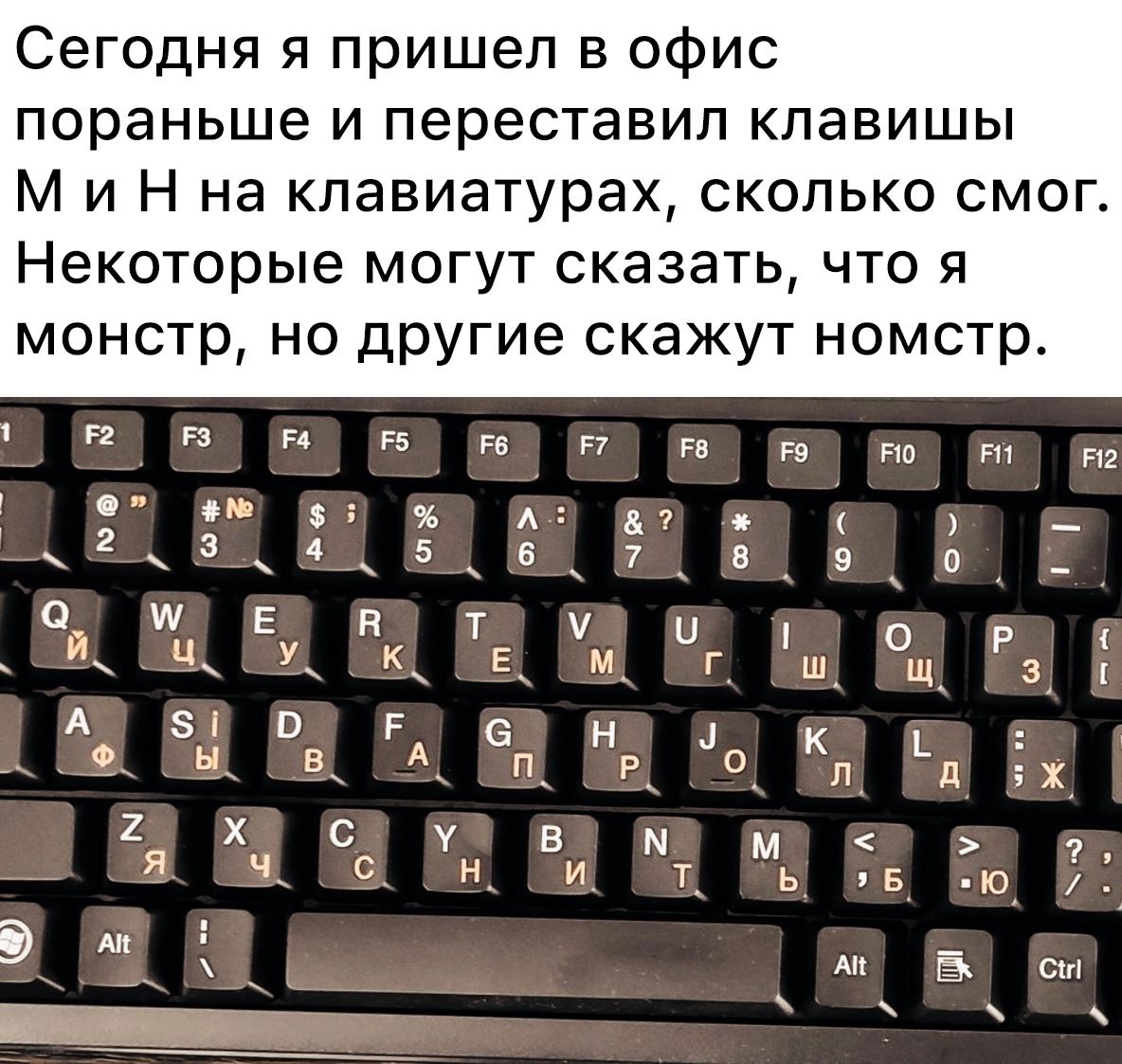 Сегодня я пришел в офис пораньше и переставил клавишы М и Н на клавиатурах сколько смог Некоторые могут сказать что я монстр но другие скажут номстр