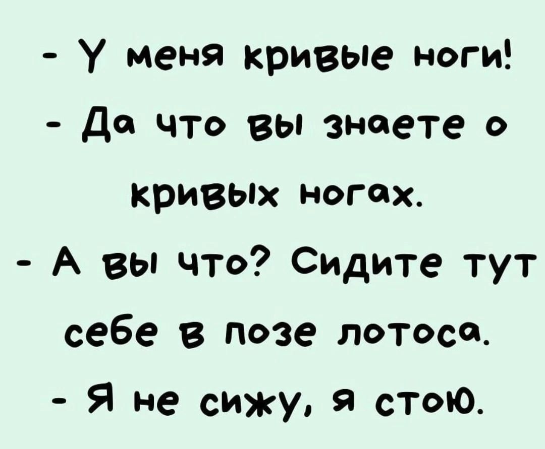 у меня кривые ноги Да что вы знаете о кривых НОГОХ А вы что Сидите тут себе в позе лотоса Я не сижу я стою