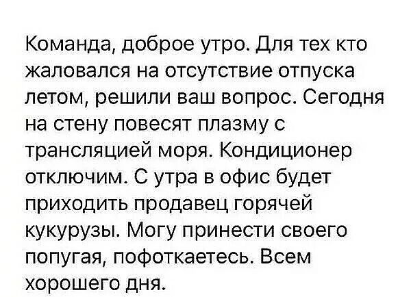 Команда доброе утро Для тех кто жаловался на отсутствие отпуска летом решили ваш вопрос Сегодня на стену повесят плазму с трансляцией моря Кондиционер отключим С утра в офис будет приходить продавец горячей кукурузы Могу принести своего попугая пофоткаетесь Всем хорошего дня