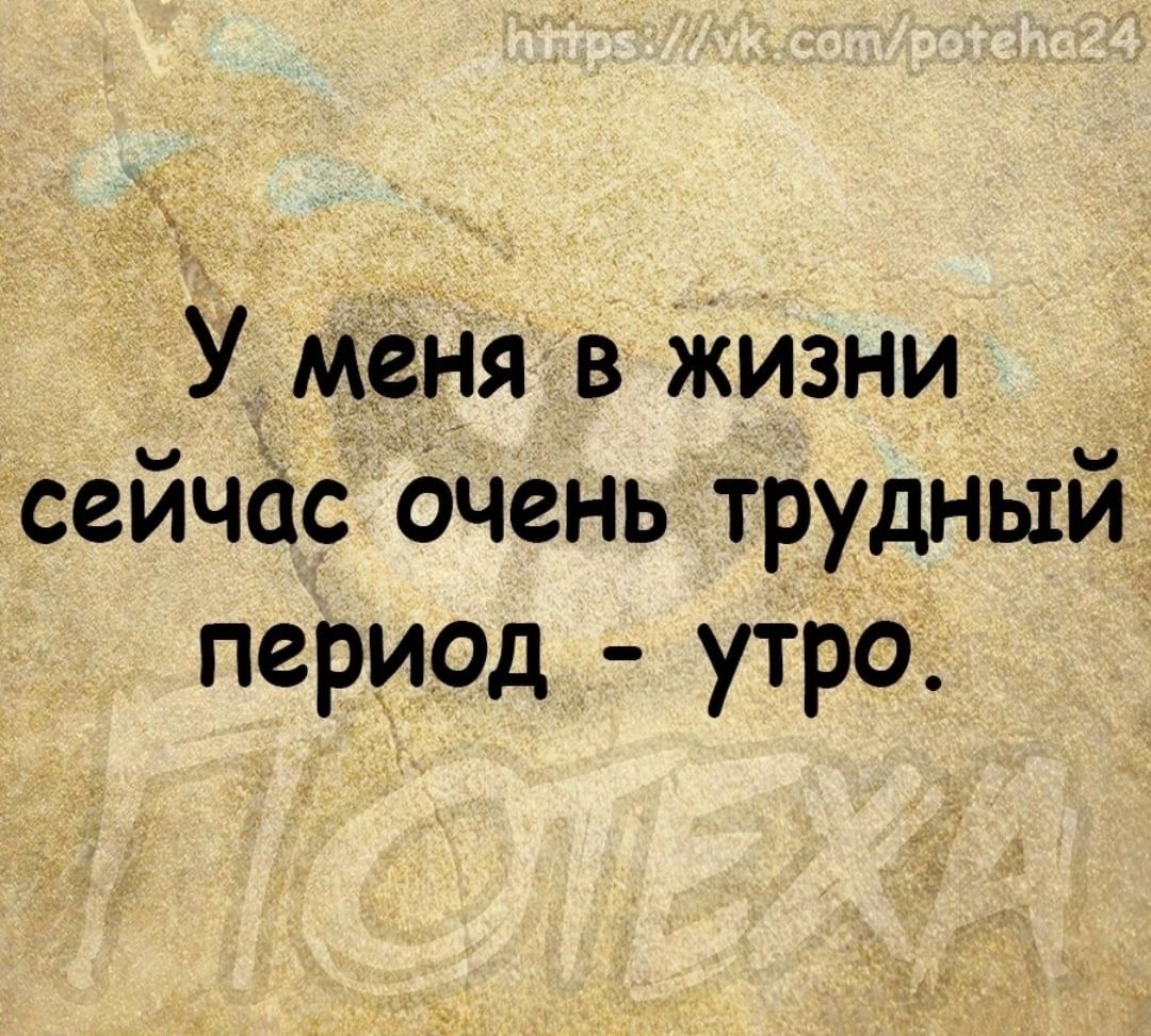 У меня в Жизни сейчас очень трудный период утро