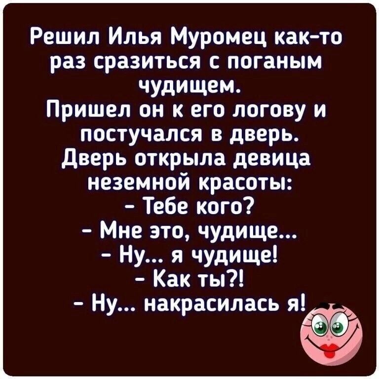 Решил Илья Муромец както раз сразиться с поганым чудищем Пришел он к его логову и постучался в дверь дверь открыла девица неземной красоты Тебе кого Мне это чудище Ну я чудище Как ты Ну накрасипась иё