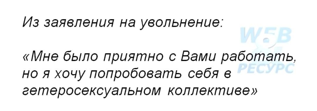 Из заявления на увольнение Мне было приятно с Вами работать но я хочу попрдбоеать себя в гетеросексуальном коллективе