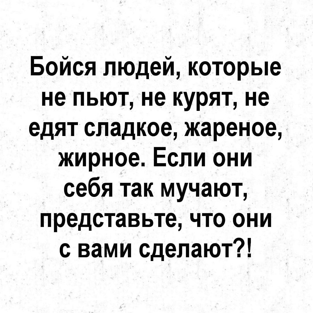 Бойся людей которые не пьют не курят не едят сладкое жареное жирное Если они себя так мучают представьте что они с вами сделают